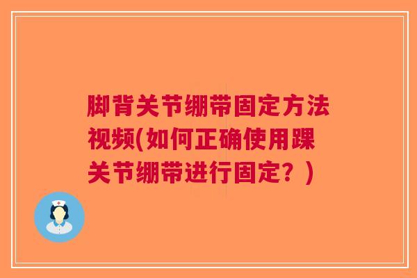 脚背关节绷带固定方法视频(如何正确使用踝关节绷带进行固定？)