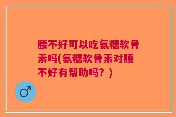 腰不好可以吃氨糖软骨素吗(氨糖软骨素对腰不好有帮助吗？)