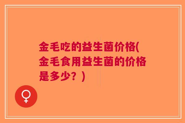 金毛吃的益生菌价格(金毛食用益生菌的价格是多少？)