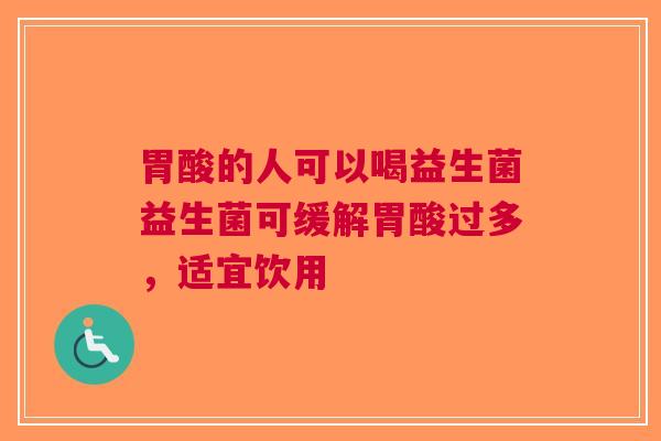 胃酸的人可以喝益生菌益生菌可缓解胃酸过多，适宜饮用