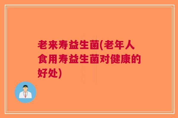 老来寿益生菌(老年人食用寿益生菌对健康的好处)