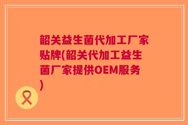 韶关益生菌代加工厂家贴牌(韶关代加工益生菌厂家提供OEM服务)