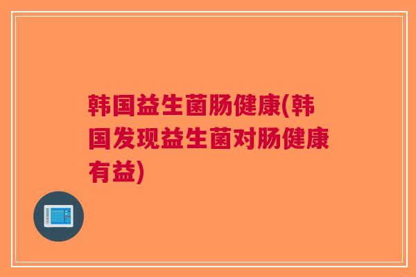 韩国益生菌肠健康(韩国发现益生菌对肠健康有益)