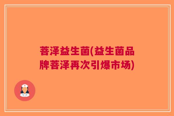 菩泽益生菌(益生菌品牌菩泽再次引爆市场)