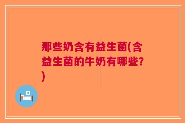 那些奶含有益生菌(含益生菌的牛奶有哪些？)