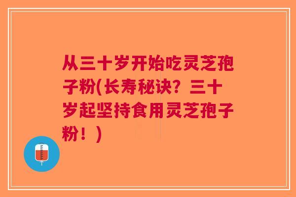 从三十岁开始吃灵芝孢子粉(长寿秘诀？三十岁起坚持食用灵芝孢子粉！)