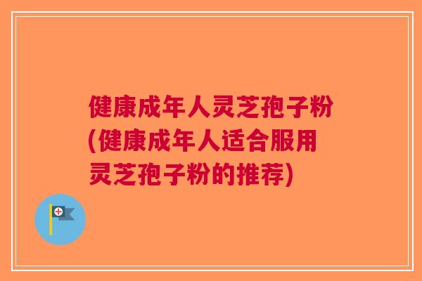 健康成年人灵芝孢子粉(健康成年人适合服用灵芝孢子粉的推荐)