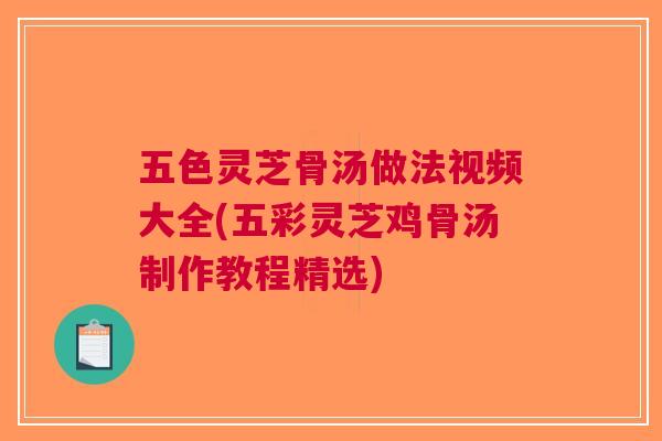 五色灵芝骨汤做法视频大全(五彩灵芝鸡骨汤制作教程精选)