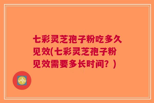 七彩灵芝孢子粉吃多久见效(七彩灵芝孢子粉见效需要多长时间？)