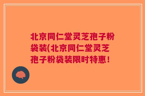 北京同仁堂灵芝孢子粉袋装(北京同仁堂灵芝孢子粉袋装限时特惠！