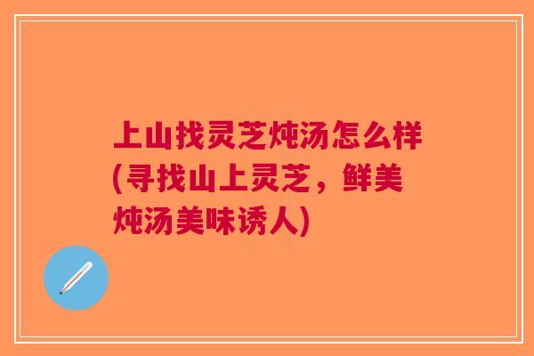 上山找灵芝炖汤怎么样(寻找山上灵芝，鲜美炖汤美味诱人)