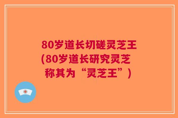 80岁道长切磋灵芝王(80岁道长研究灵芝 称其为“灵芝王”)