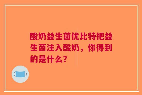 酸奶益生菌优比特把益生菌注入酸奶，你得到的是什么？