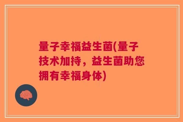 量子幸福益生菌(量子技术加持，益生菌助您拥有幸福身体)