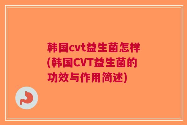 韩国cvt益生菌怎样(韩国CVT益生菌的功效与作用简述)