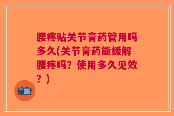 腰疼贴关节膏药管用吗多久(关节膏药能缓解腰疼吗？使用多久见效？)