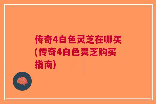 传奇4白色灵芝在哪买(传奇4白色灵芝购买指南)