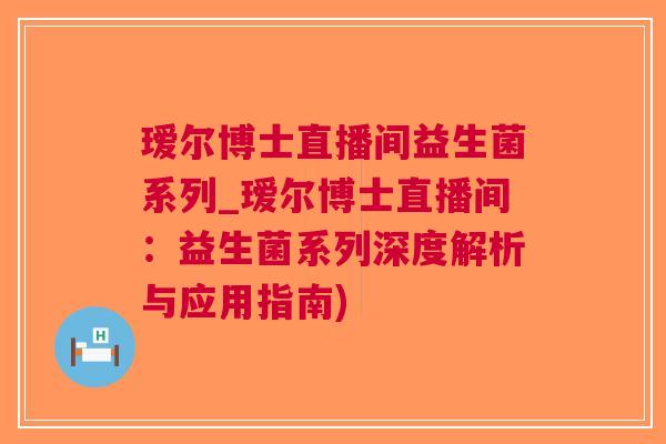 瑷尔博士直播间益生菌系列_瑷尔博士直播间：益生菌系列深度解析与应用指南)
