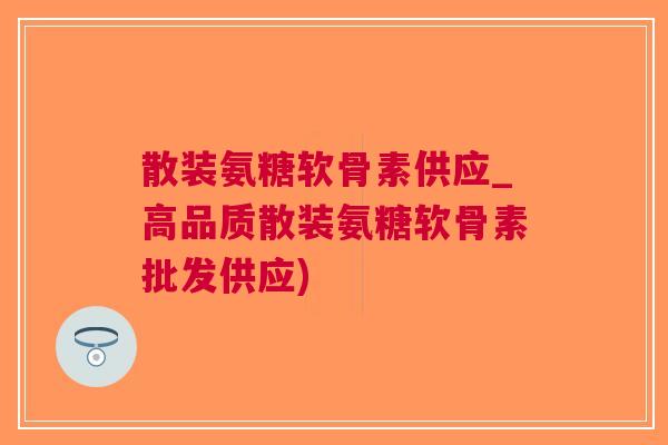 散装氨糖软骨素供应_高品质散装氨糖软骨素批发供应)