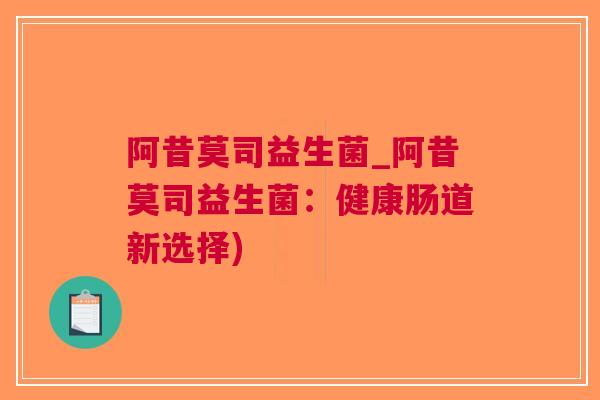 阿昔莫司益生菌_阿昔莫司益生菌：健康肠道新选择)