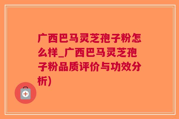 广西巴马灵芝孢子粉怎么样_广西巴马灵芝孢子粉品质评价与功效分析)