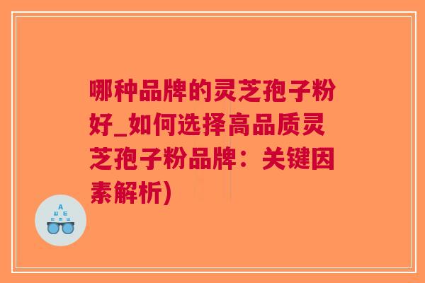 哪种品牌的灵芝孢子粉好_如何选择高品质灵芝孢子粉品牌：关键因素解析)
