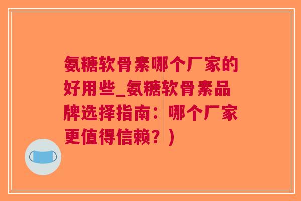 氨糖软骨素哪个厂家的好用些_氨糖软骨素品牌选择指南：哪个厂家更值得信赖？)