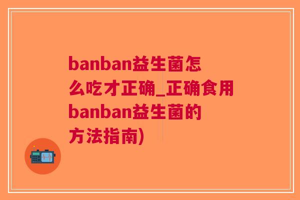banban益生菌怎么吃才正确_正确食用banban益生菌的方法指南)