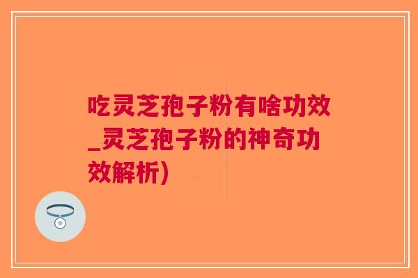 吃灵芝孢子粉有啥功效_灵芝孢子粉的神奇功效解析)