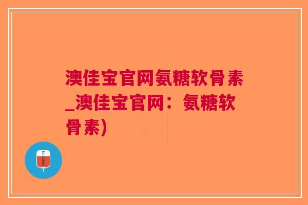 澳佳宝官网氨糖软骨素_澳佳宝官网：氨糖软骨素)