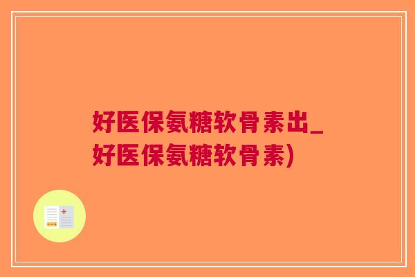 好医保氨糖软骨素出_好医保氨糖软骨素)