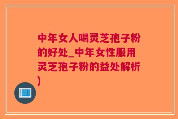 中年女人喝灵芝孢子粉的好处_中年女性服用灵芝孢子粉的益处解析)