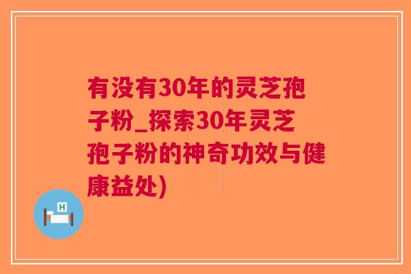 有没有30年的灵芝孢子粉_探索30年灵芝孢子粉的神奇功效与健康益处)