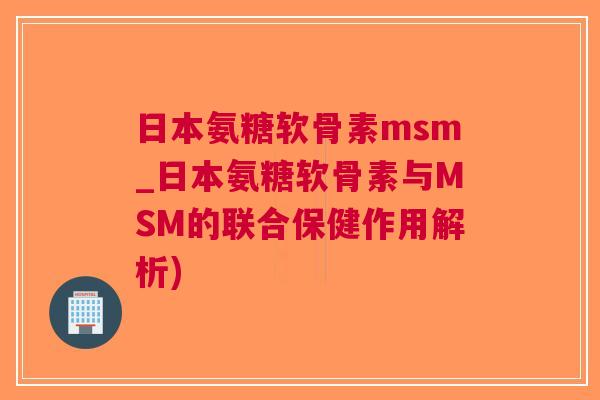 日本氨糖软骨素msm_日本氨糖软骨素与MSM的联合保健作用解析)
