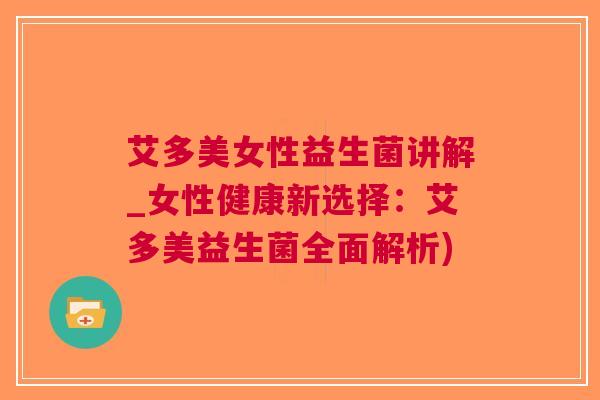 艾多美女性益生菌讲解_女性健康新选择：艾多美益生菌全面解析)