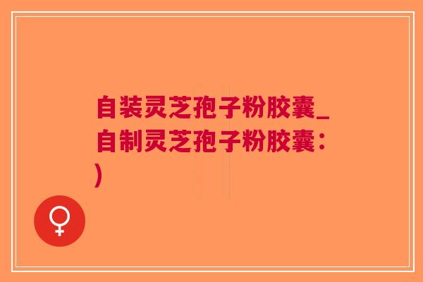 自装灵芝孢子粉胶囊_自制灵芝孢子粉胶囊：)