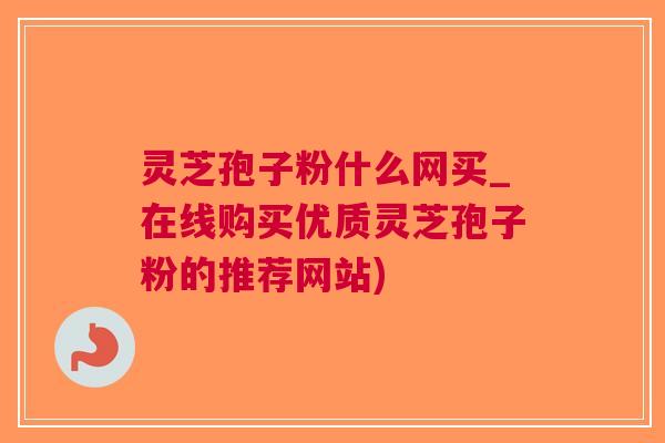 灵芝孢子粉什么网买_在线购买优质灵芝孢子粉的推荐网站)