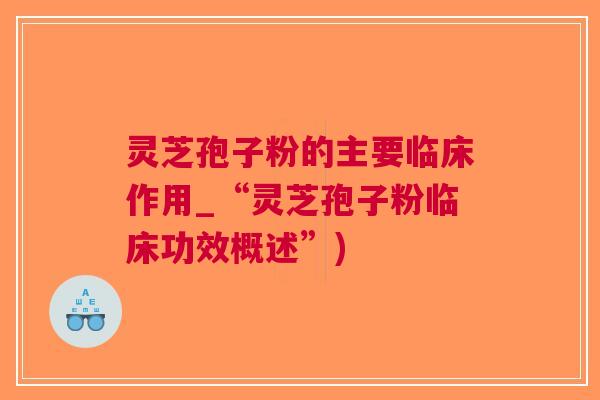 灵芝孢子粉的主要临床作用_“灵芝孢子粉临床功效概述”)