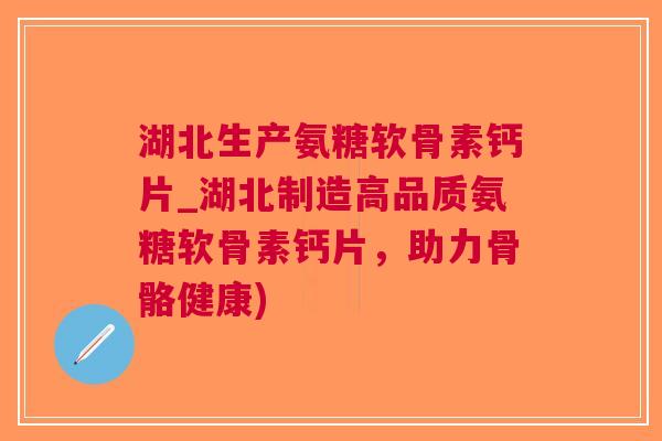 湖北生产氨糖软骨素钙片_湖北制造高品质氨糖软骨素钙片，助力骨骼健康)