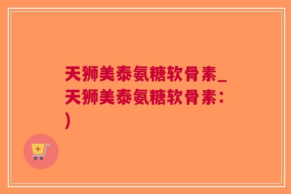天狮美泰氨糖软骨素_天狮美泰氨糖软骨素：)