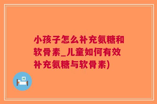 小孩子怎么补充氨糖和软骨素_儿童如何有效补充氨糖与软骨素)