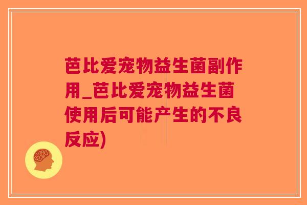 芭比爱宠物益生菌副作用_芭比爱宠物益生菌使用后可能产生的不良反应)