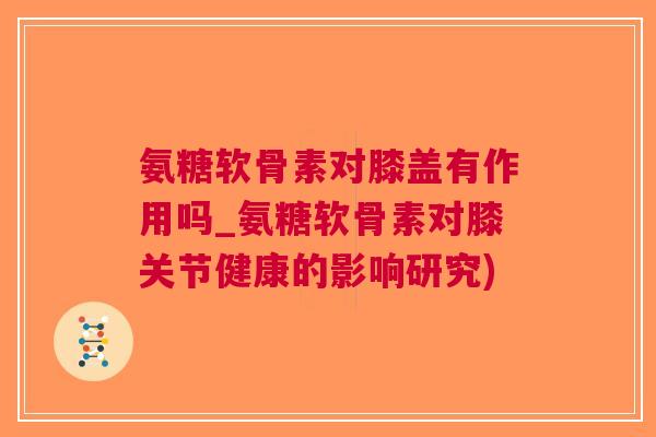 氨糖软骨素对膝盖有作用吗_氨糖软骨素对膝关节健康的影响研究)
