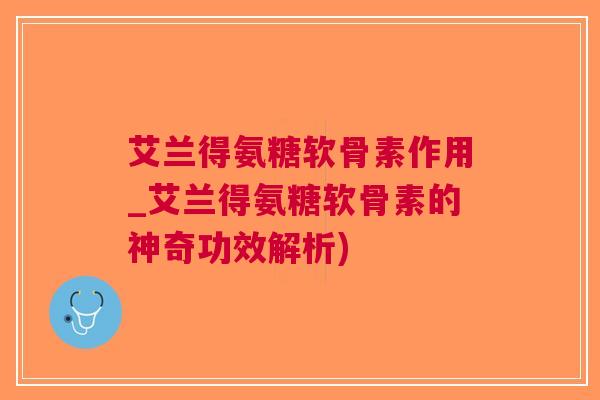 艾兰得氨糖软骨素作用_艾兰得氨糖软骨素的神奇功效解析)