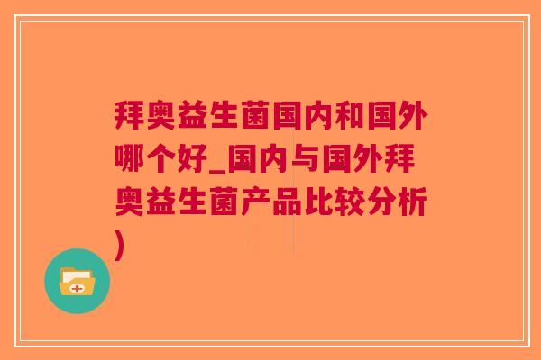 拜奥益生菌国内和国外哪个好_国内与国外拜奥益生菌产品比较分析)