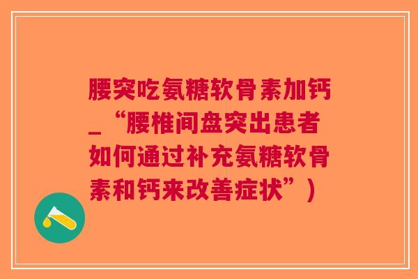 腰突吃氨糖软骨素加钙_“腰椎间盘突出患者如何通过补充氨糖软骨素和钙来改善症状”)
