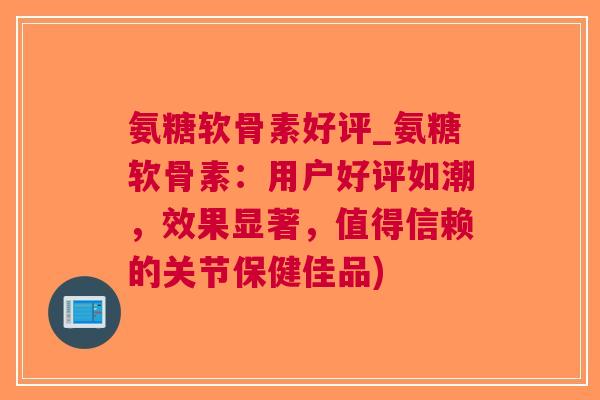氨糖软骨素好评_氨糖软骨素：用户好评如潮，效果显著，值得信赖的关节保健佳品)