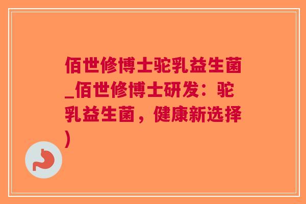 佰世修博士驼乳益生菌_佰世修博士研发：驼乳益生菌，健康新选择)