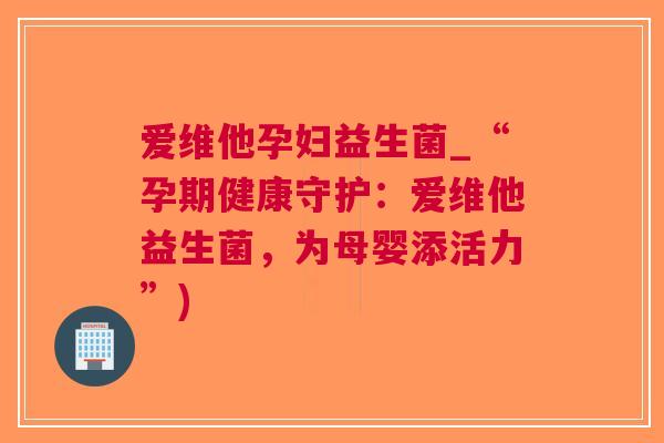 爱维他孕妇益生菌_“孕期健康守护：爱维他益生菌，为母婴添活力”)