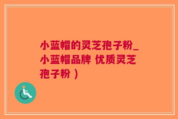 小蓝帽的灵芝孢子粉_小蓝帽品牌 优质灵芝孢子粉 )